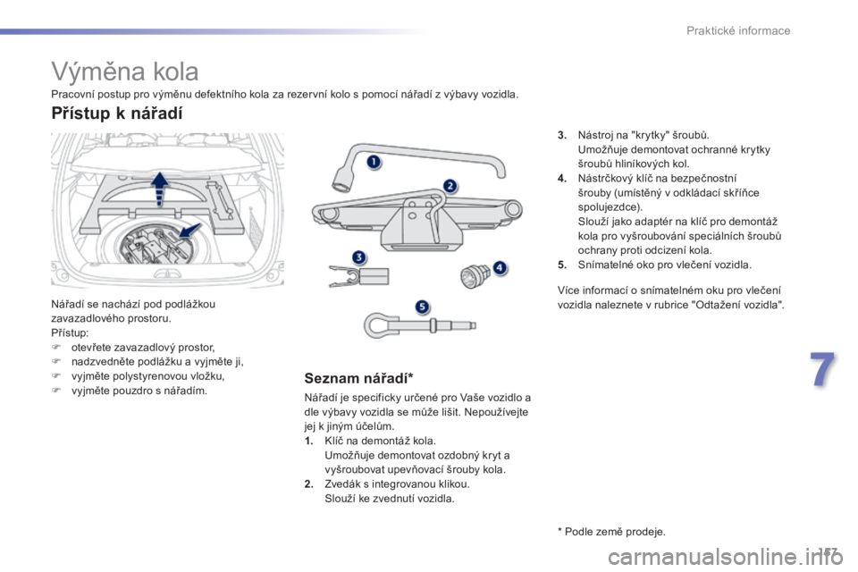 PEUGEOT 2008 2014  Návod na použití (in Czech) 157
7
Praktické informace
               Výměna kola 
 Nářadí se nachází pod podlážkou zavazadlového prostoru.  P ř í s t u p :     otevřete zavazadlový prostor,    nadzvedněte p