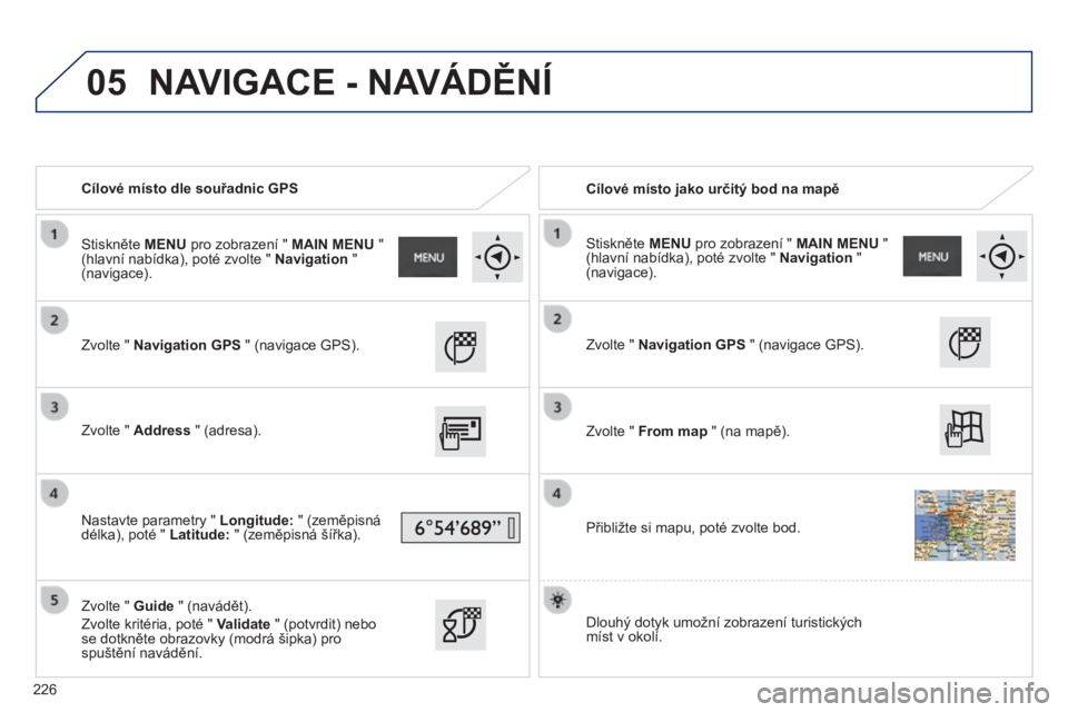 PEUGEOT 2008 2014 Návod na použití (in Czech) 05
Cílové místo dle souřadnic GPS Cílové místo jako určitý bod na mapě
Zvolte " Navigation GPS " (navigace GPS).
Zvolte " Address " (adresa).
Nastavte PEUGEOT 2008 2014 Návod na použití (in Czech) 05
Cílové místo dle souřadnic GPS Cílové místo jako určitý bod na mapě
Zvolte " Navigation GPS " (navigace GPS).
Zvolte " Address " (adresa).
Nastavte