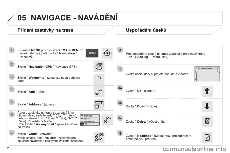 PEUGEOT 2008 2014 Návod na použití (in Czech) 05
230
Přidání zastávky na trase Uspořádání úseků
Zvolte " Navigation GPS " (navigace GPS).
Zvolte " Waypoints " (zastávky nebo body na trase).
Zvolte PEUGEOT 2008 2014 Návod na použití (in Czech) 05
230
Přidání zastávky na trase Uspořádání úseků
Zvolte " Navigation GPS " (navigace GPS).
Zvolte " Waypoints " (zastávky nebo body na trase).
Zvolte