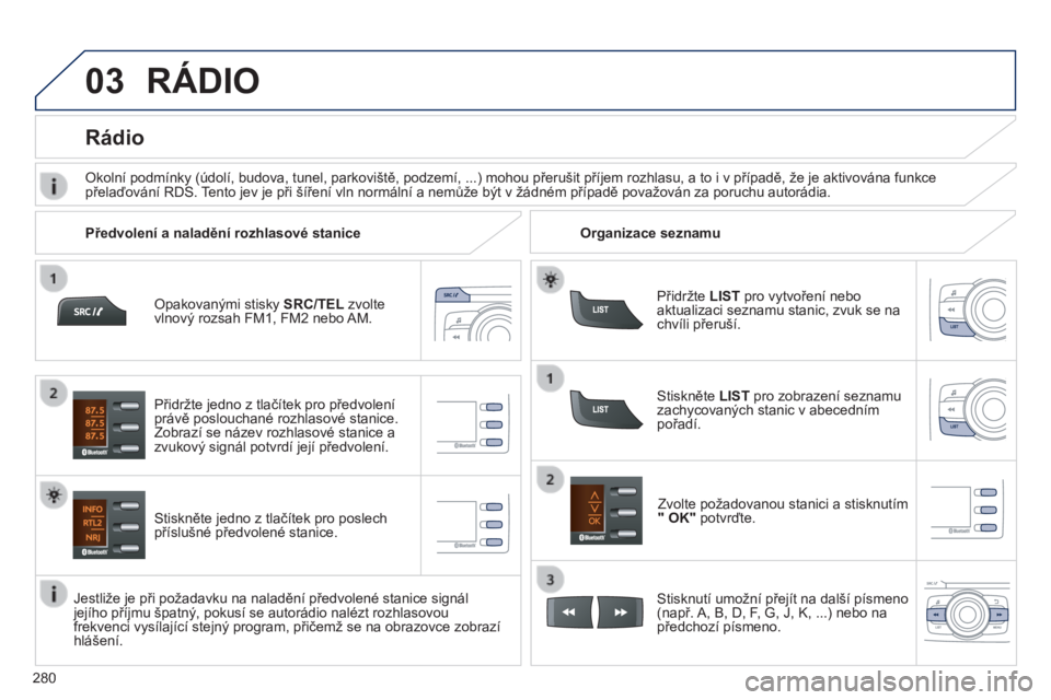 PEUGEOT 2008 2014  Návod na použití (in Czech) 03
280
  Opakovanými stisky SRC/TEL zvolte vlnový rozsah FM1, FM2 nebo AM.  
  Stiskněte jedno z tlačítek pro poslech příslušné předvolené stanice. 
  Zvolte požadovanou stanici a stisknut