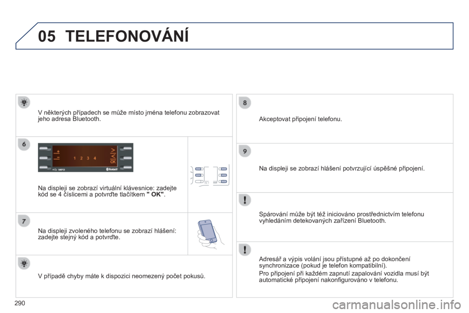 PEUGEOT 2008 2014  Návod na použití (in Czech) 05
290
 TELEFONOVÁNÍ 
  Na displeji se zobrazí virtuální klávesnice: zadejte kód se 4 číslicemi a potvrďte tlačítkem  "    OK" .   
  Na displeji zvoleného telefonu se zobrazí hl