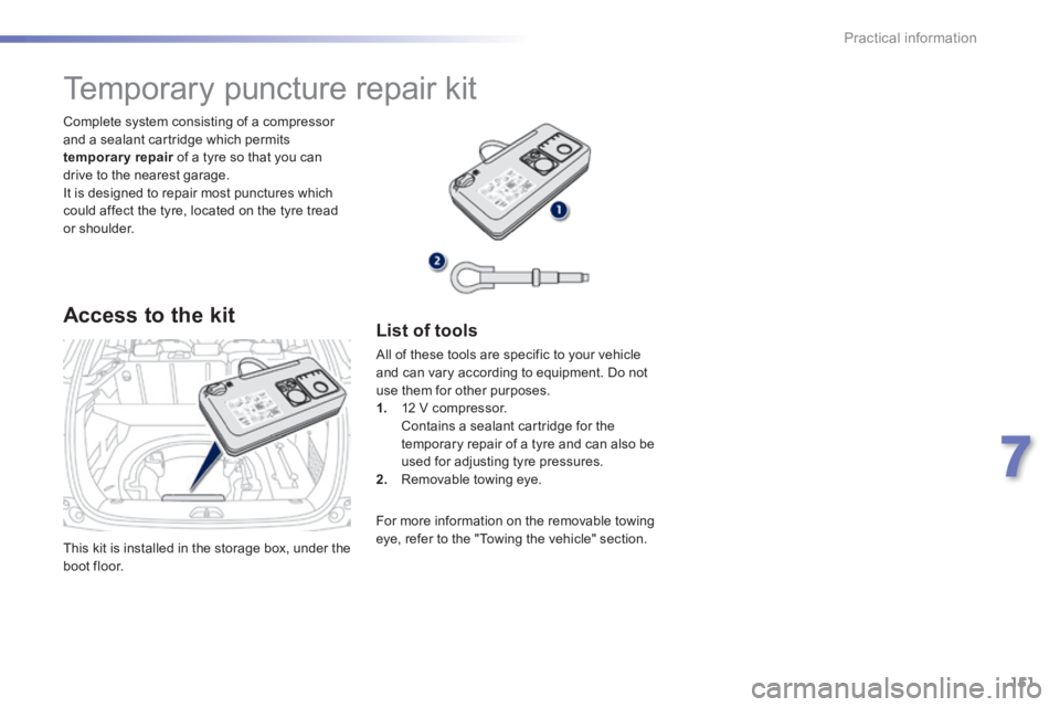 PEUGEOT 2008 2013.5  Owners Manual 151
7
Practical information
 This kit is installed in the storage box, under the boot  floor.  
  Complete system consisting of a compressor and a sealant cartridge which permits temporary repair  of 