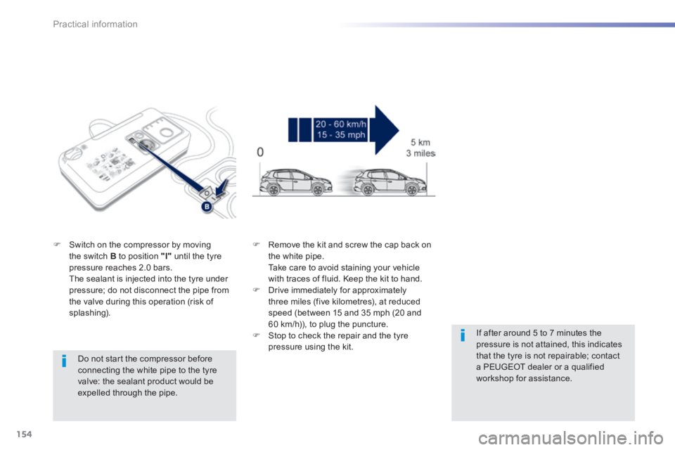 PEUGEOT 2008 2013.5  Owners Manual 154
Practical information
  Do not start the compressor before connecting the white pipe to the tyre valve: the sealant product would be expelled through the pipe.  
   Switch on the compressor by 