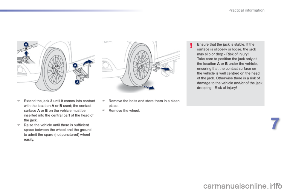 PEUGEOT 2008 2013.5  Owners Manual 161
7
Practical information
   Remove the bolts and store them in a clean place.    Remove  the  wheel.   
   Extend the jack  2  until it comes into contact with the location  A  or  B  used