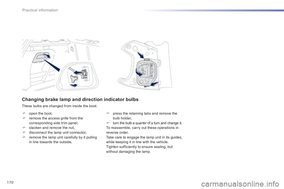 PEUGEOT 2008 2013.5  Owners Manual 170
Practical information
Changing brake lamp and direction indicator bulbs 
 These bulbs are changed from inside the boot: 
   open the boot,    remove the access grille from the corresponding 