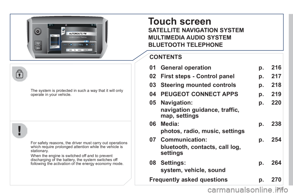 PEUGEOT 2008 2013.5  Owners Manual 215
  The system is protected in such a way that it will only operate in your vehicle.  
Touch screenTouch screenT
  01  General  operation  
  For safety reasons, the driver must carry out operations