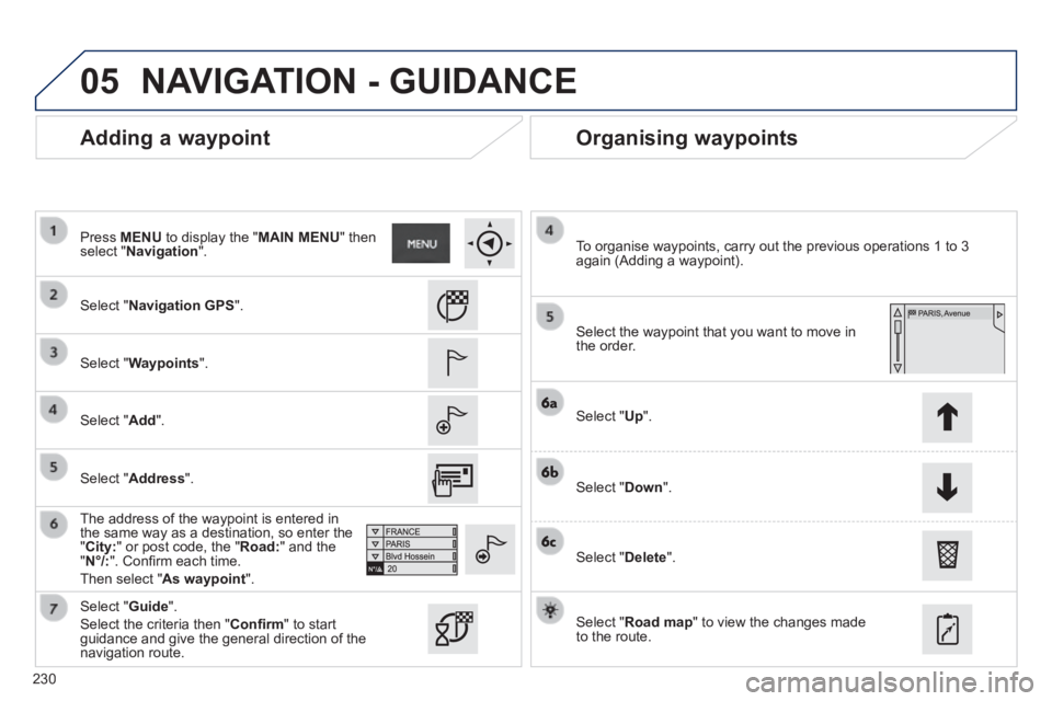 PEUGEOT 2008 2013.5  Owners Manual 05
230
  Adding  a  waypoint   Organising  waypoints 
  Select  " Navigation GPS ".  
  Select  " Waypoints ".  
  Select  " Add ".  
  The address of the waypoint is entered in the same way as a dest
