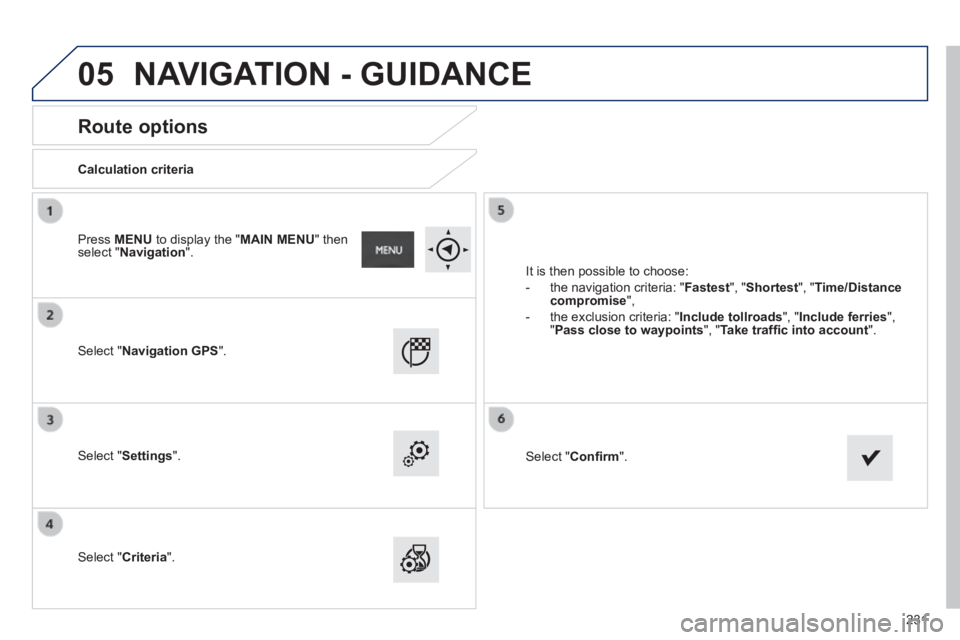 PEUGEOT 2008 2013.5  Owners Manual 05
231
       
Route options 
  Calculation  criteria  
  Select  " Navigation GPS ".  
  Select  " Settings ".  
  Select  " Criteria ". 
 It is then possible to choose: 
   -   the  navigation  crit