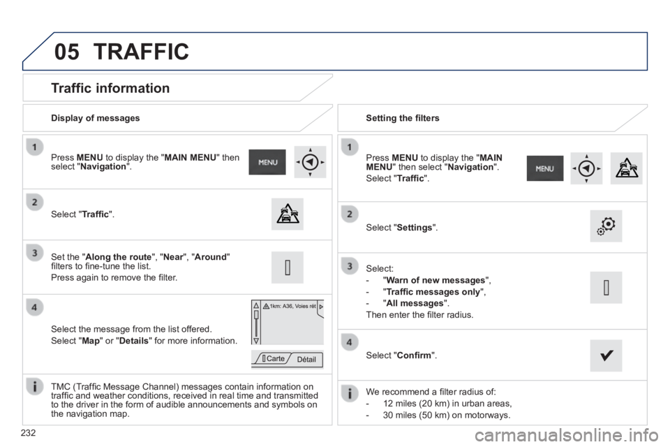 PEUGEOT 2008 2013.5  Owners Manual 05
232
          Traffic information 
  Select  " Trafﬁ c ".  
  Press   MENU  to display the " MAIN MENU "  then select " Navigation ".  
  Select the message from the list offered. 
 Select  " Map