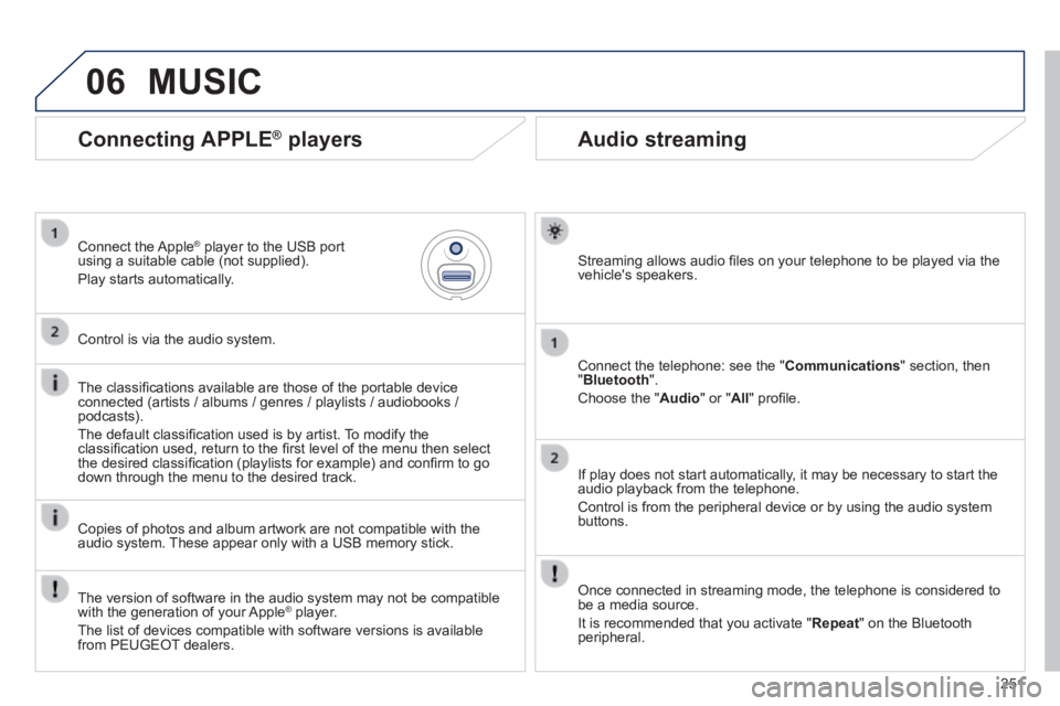 PEUGEOT 2008 2013.5  Owners Manual 06
251
       
Audio streaming 
  Streaming allows audio ﬁ les on your telephone to be played via the vehicles  speakers.  
  Connect the telephone: see the " Communications " section, then " Bluet
