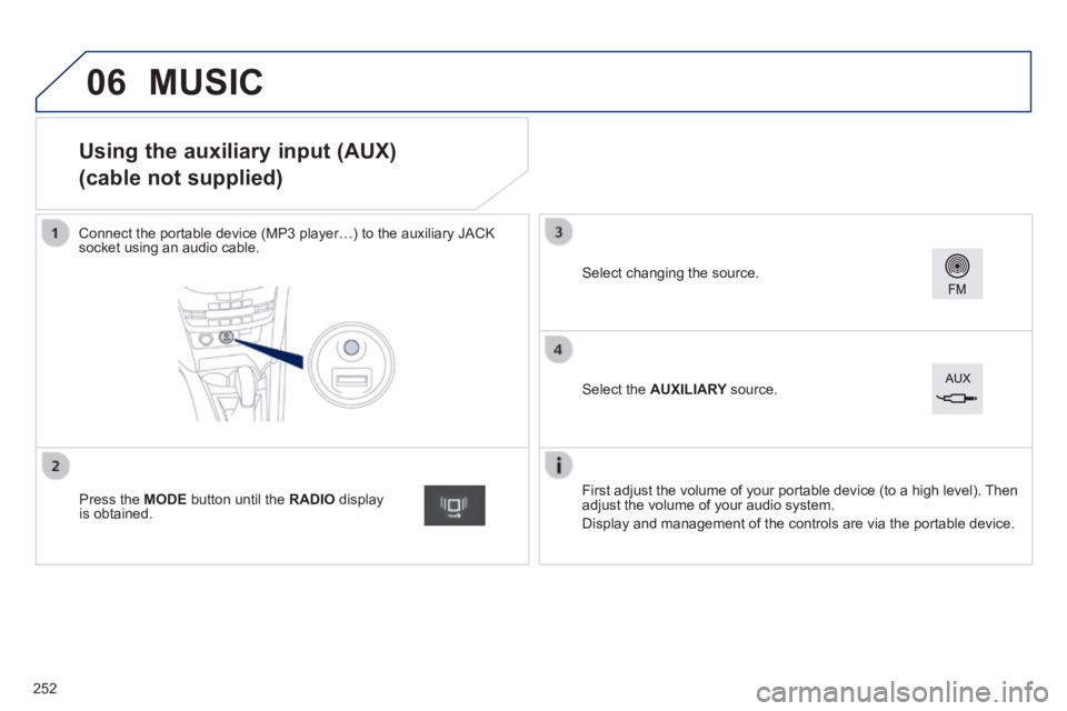 PEUGEOT 2008 2013.5  Owners Manual 06
                   Using the auxiliary input (AUX)  
(cable not supplied) 
  Connect the portable device (MP3 player…) to the auxiliary JACK socket using an audio cable.  
  First adjust the volu