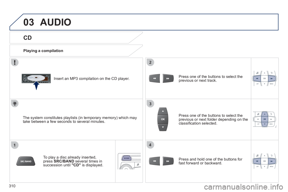 PEUGEOT 2008 2013.5  Owners Manual 03
310
  CD 
 AUDIO 
  Playing a compilation  
  Insert an MP3 compilation on the CD player.  
  The system constitutes playlists (in temporary memory) which may take between a few seconds to several 