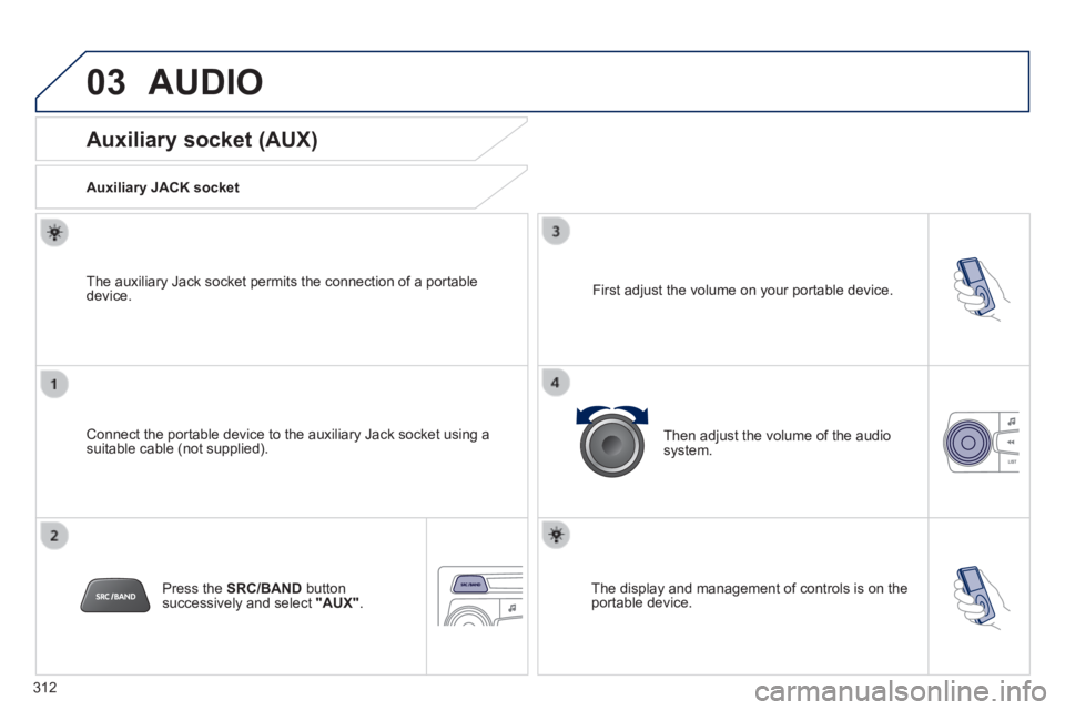 PEUGEOT 2008 2013.5  Owners Manual 03
312
 AUDIO 
             Auxiliary socket (AUX) 
  Auxiliary JACK socket  
  Connect the portable device to the auxiliary Jack socket using a suitable cable (not supplied).  
  The auxiliary Jack s