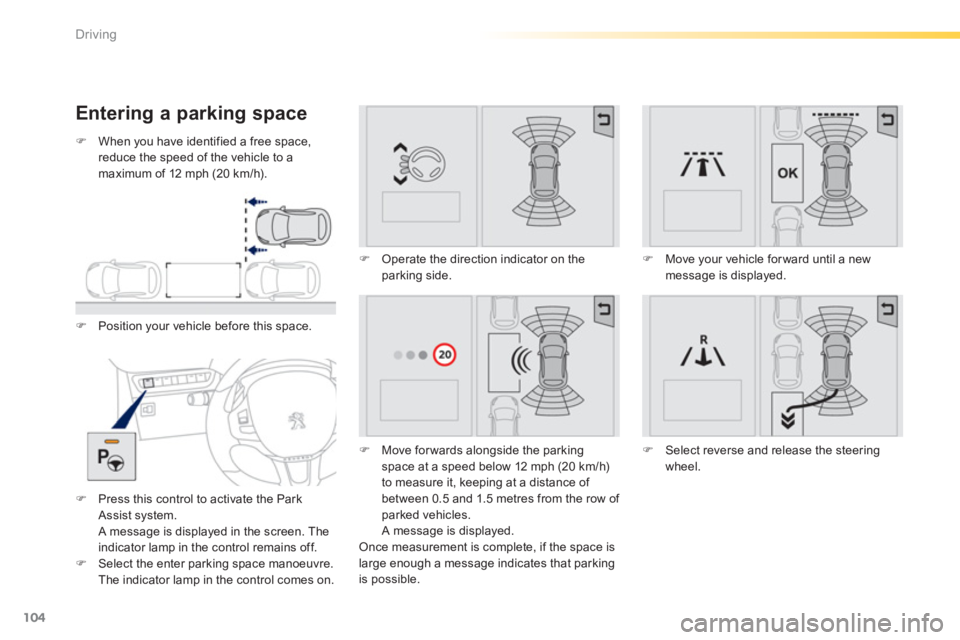 PEUGEOT 2008 2013  Owners Manual 104
Driving
Entering a parking space
�)When you have identified a free space, 
reduce the speed of the vehicle to amaximum of 12 mph (20 km/h).
�)Position your vehicle before this space. 
�)Press this