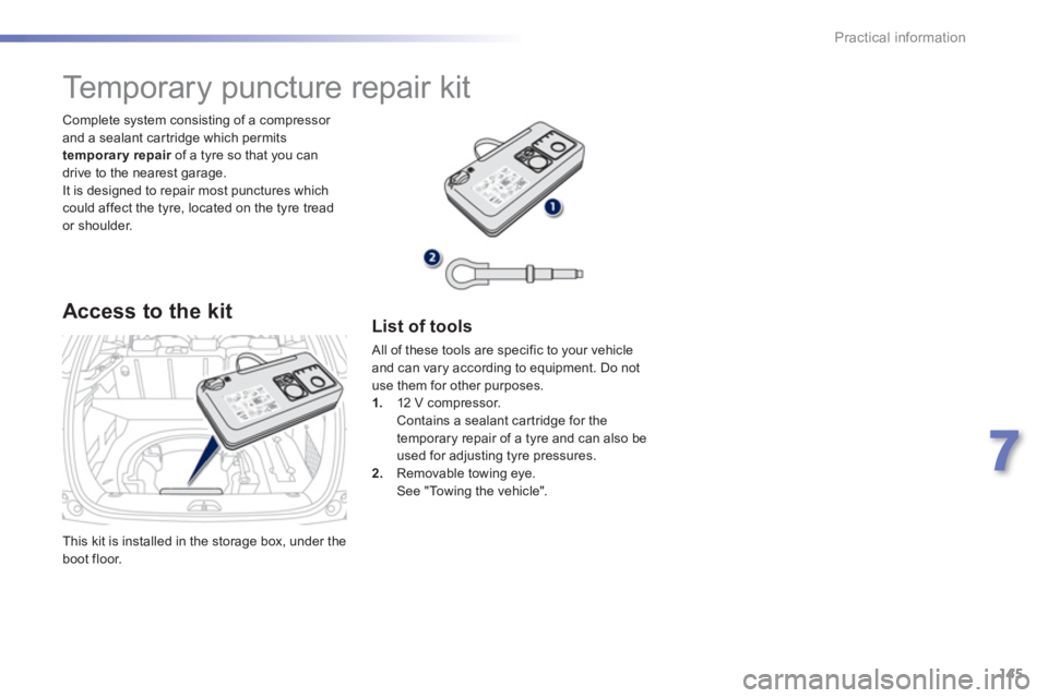 PEUGEOT 2008 2013  Owners Manual 145
7
Practical information
  This kit is installed in the storage box, under the boot floor.    
Complete s
ystem consisting of a compressor 
and a sealant car tridge which permits temporary repair  