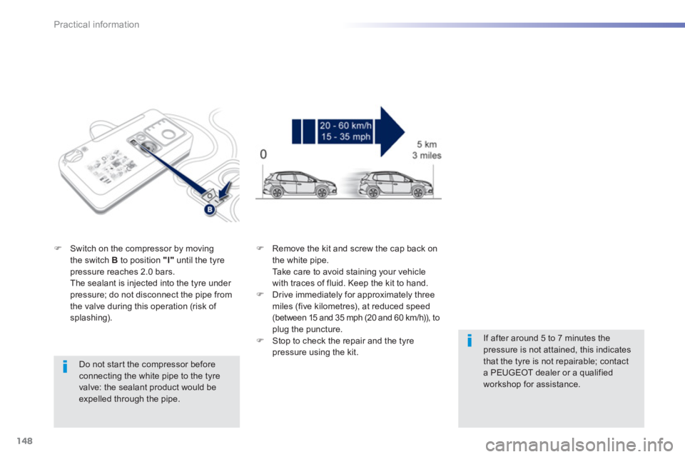 PEUGEOT 2008 2013  Owners Manual 148
Practical information
   
Do not star t the compressor before connecting the white pipe to the tyre valve: the sealant product would be expelled through the pipe.
�)Switch on the compressor by mov