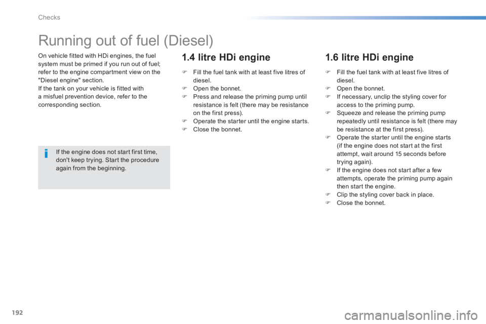 PEUGEOT 2008 2013  Owners Manual 192
Checks
On vehicle fitted with HDi engines, the fuelsystem must be primed if you run out of fuel; refer to the engine compar tment view on the 
"Diesel engine" section. 
If the tank on your vehicle
