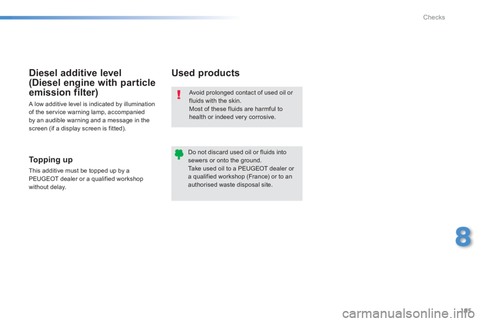 PEUGEOT 2008 2013  Owners Manual 195
8
Checks
  Avoid prolonged contact of used oil or fluids with the skin. Most of these fluids are harmful to 
health or indeed very corrosive. 
Do not discard used oil or fluids intosewers or onto 