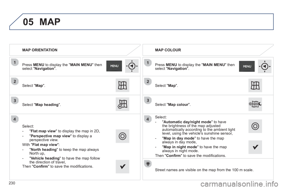PEUGEOT 2008 2013  Owners Manual 05
MAP ORIENTATION
Select " Map 
".  
 
Select " Map heading 
".  
 
Select:
-
"Flat map view" to display the map in 2D,
-  
" Perspective map view" to display a perspective view. 
With " Flat ma
p vi