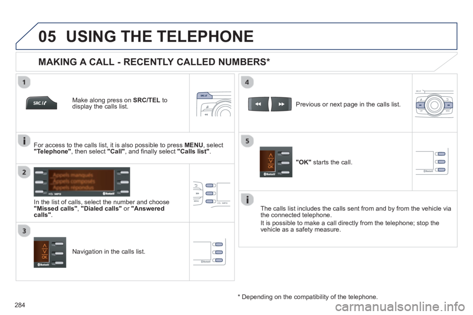 PEUGEOT 2008 2013  Owners Manual  
  
05
284
USING THE TELEPHONE
   Make along press on  SRC/TEL 
 to display the calls list.
   
In the list o
f calls, select the number and choose "Missed calls","Dialed calls"or "Answered calls". 
