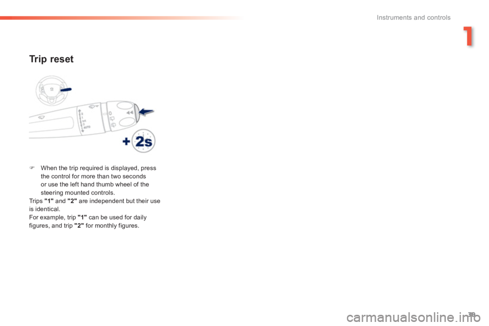 PEUGEOT 2008 2013  Owners Manual 1
39
Instruments and controls
   
Tr ip reset 
�)When the trip required is displayed, press 
the control for more than two secondsor use the left hand thumb wheel of the steering mounted controls.  
 