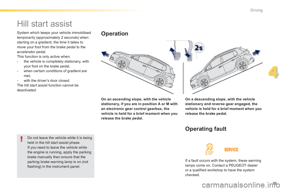 PEUGEOT 2008 2013 Owners Manual 95
4
Driving
   
 
 
 
 
Hill start assist 
 
System which keeps your vehicle immobilised 
temporarily (approximately 2 seconds) whenstarting on a gradient, the time it takes to move your foot from th