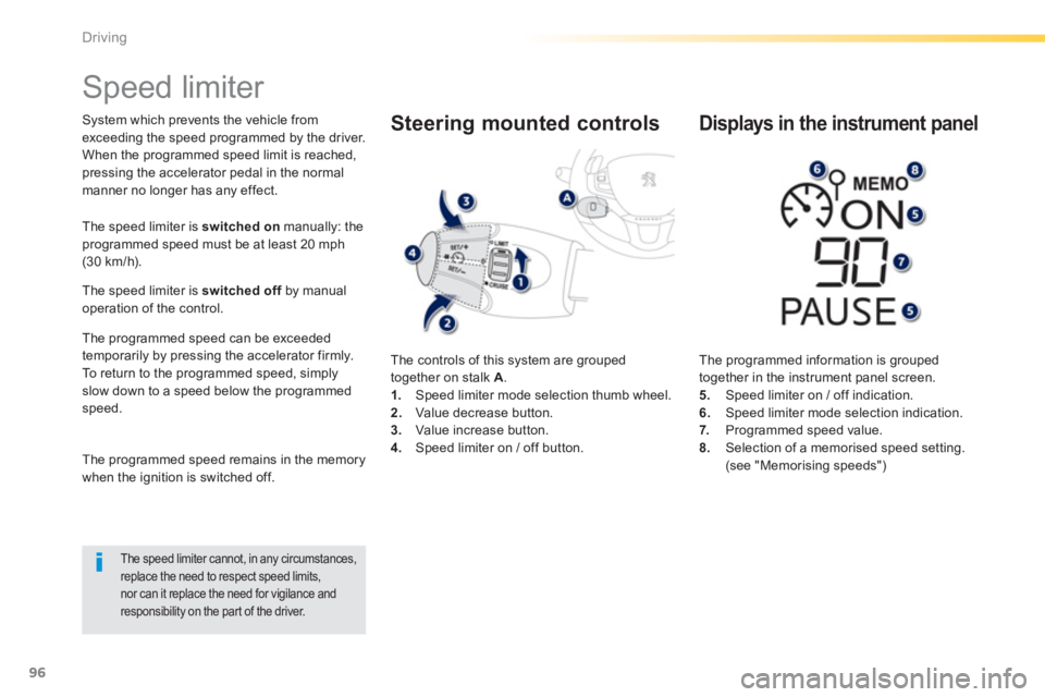 PEUGEOT 2008 2013  Owners Manual 96
Driving
   
 
 
 
 
Speed limiter 
System which prevents the vehicle fromexceeding the speed programmed by the driver. 
When the programmed speed limit is reached, 
pressing the accelerator pedal i