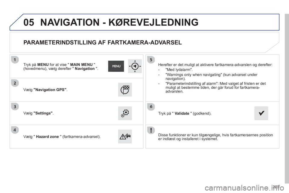 PEUGEOT 2008 2013  Brugsanvisning (in Danish) 05
   
Disse funktioner er kun tilgængelige, hvis fartkameraernes position er indlæst og installeret i systemet.  
     
Væl
g"Navigation GPS".
 
 
Vælg"Settings". 
 
   
Væl
g "  Hazard zone" (f