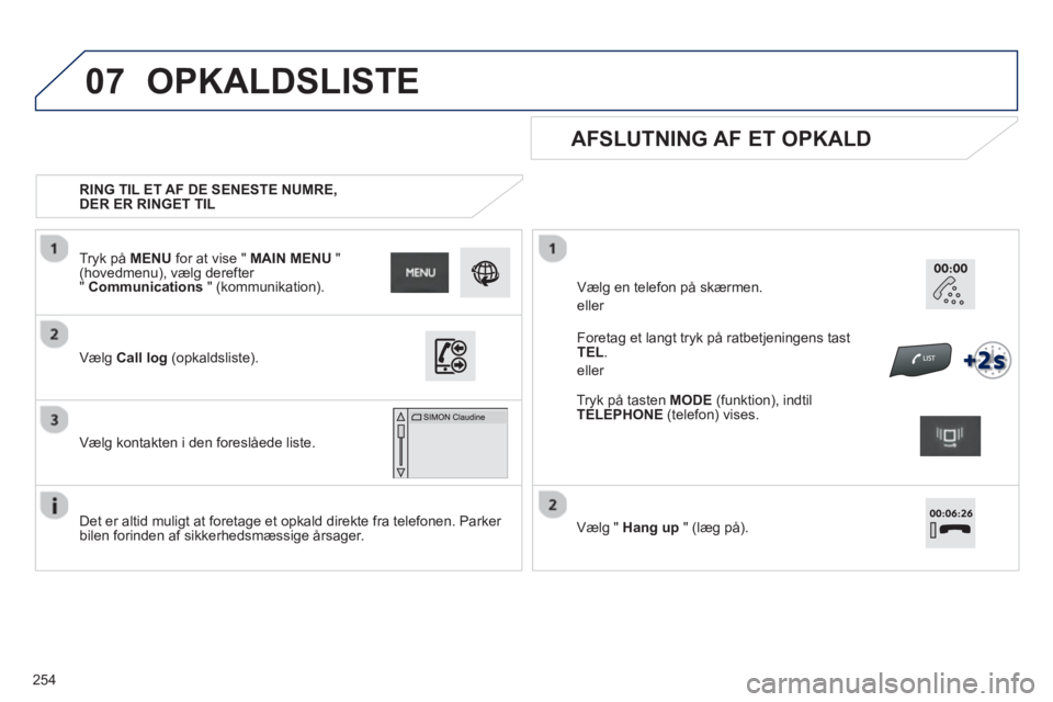 PEUGEOT 2008 2013  Brugsanvisning (in Danish) 07
254   
 
RING TIL ET AF DE SENESTE NUMRE, 
DER ER RINGET TIL
 
 
AFSLUTNING AF ET OPKALD  
 
 
Det er altid muligt at foretage et opkald direkte fra telefonen. Parker 
bilen forinden af sikkerhedsm