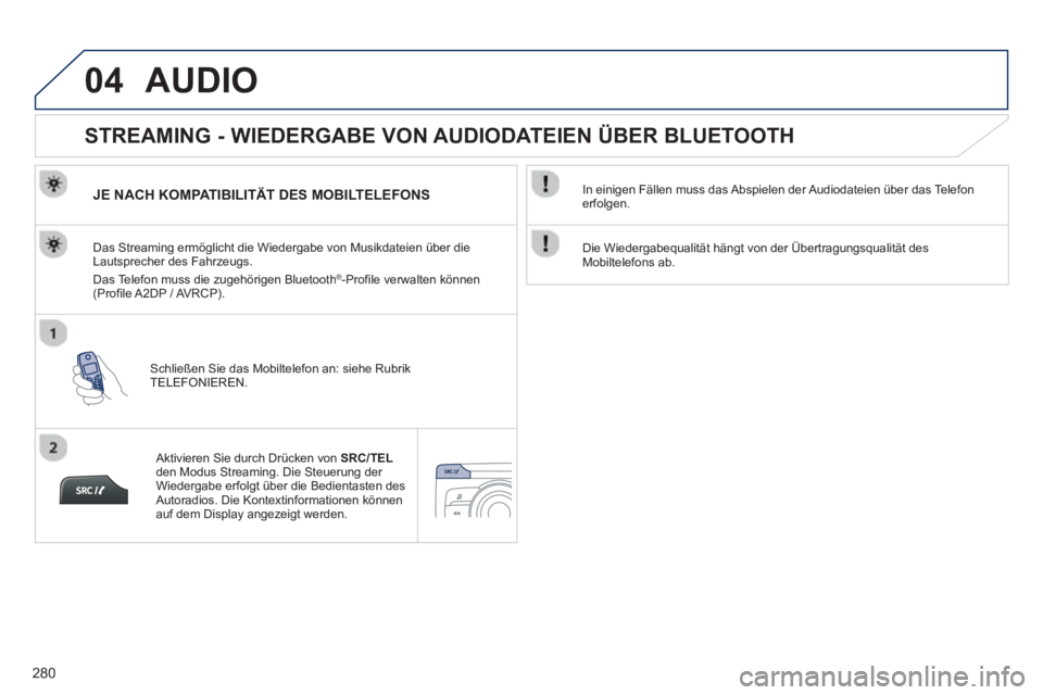 PEUGEOT 2008 2013 Betriebsanleitungen (in German) 04
280
AUDIO
STREAMING - WIEDERGABE VON AUDIODATEIEN ÜBER BLUETOOTH
JE NACH KOMPATIBILITÄT DES MOBILTELEFONS
Schließen Sie das Mobiltelefon an: siehe Rubrik
TELEFONIEREN. Das Str PEUGEOT 2008 2013 Betriebsanleitungen (in German) 04
280
AUDIO
STREAMING - WIEDERGABE VON AUDIODATEIEN ÜBER BLUETOOTH
JE NACH KOMPATIBILITÄT DES MOBILTELEFONS
Schließen Sie das Mobiltelefon an: siehe Rubrik
TELEFONIEREN. Das Str