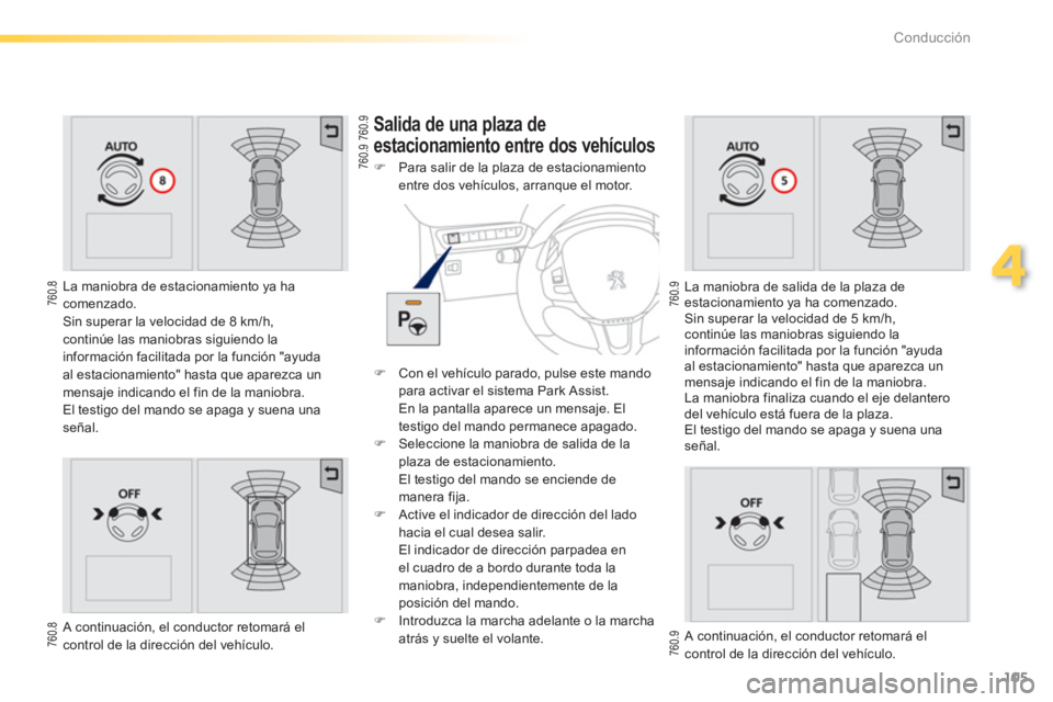 PEUGEOT 2008 2013  Manual del propietario (in Spanish) 105
4
Conducción
   
La maniobra de estacionamiento ya ha comenzado.
  Sin superar la velocidad de 8 km/h, 
continúe las maniobras siguiendo la 
información facilitada por la función "ayuda 
al es