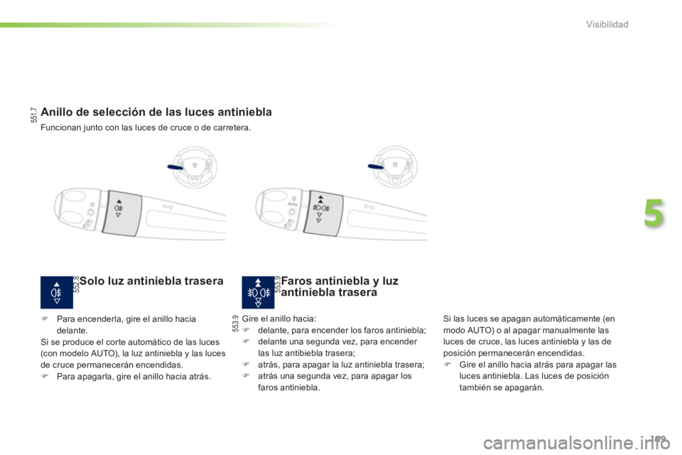 PEUGEOT 2008 2013  Manual del propietario (in Spanish) 109
5
Visibilidad
   
 
 
 
 
 
 
 
Anillo de selección de las luces antiniebla 
 
Funcionan junto con las luces de cruce o de carretera.
Faros antiniebla y luzantiniebla trasera 
 
Si las luces se a