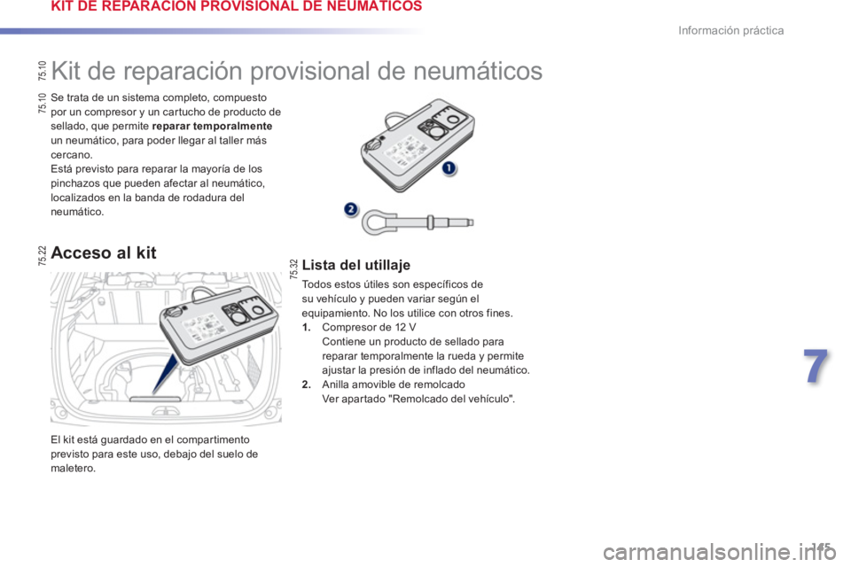 PEUGEOT 2008 2013  Manual del propietario (in Spanish) 145
7
Información práctica
  El kit está guardado en el compartimentoprevisto para este uso, debajo del suelo de maletero.    
Se trata de un sistema completo, compuesto 
por un compresor y un car 
