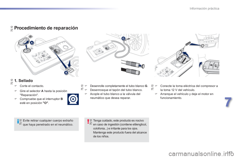 PEUGEOT 2008 2013  Manual del propietario (in Spanish) 147
7
Información práctica
   
Procedimiento de reparación 
 
 
1. Sellado  
�)Desenrolle completamente el tubo blanco G.�) 
 Desenrosque el tapón del tubo blanco. �) 
  Acople el tubo blanco a la