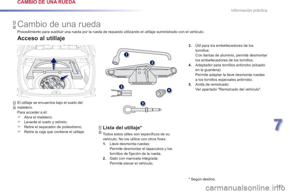 PEUGEOT 2008 2013  Manual del propietario (in Spanish) 151
7
Información práctica
   
 
 
 
 
 
 
 
 
 
 
 
 
 
Cambio de una rueda 
 
El utillaje se encuentra bajo el suelo del maletero.
  Para acceder a él:�)Abra el maletero.�)Levante el suelo y ret
