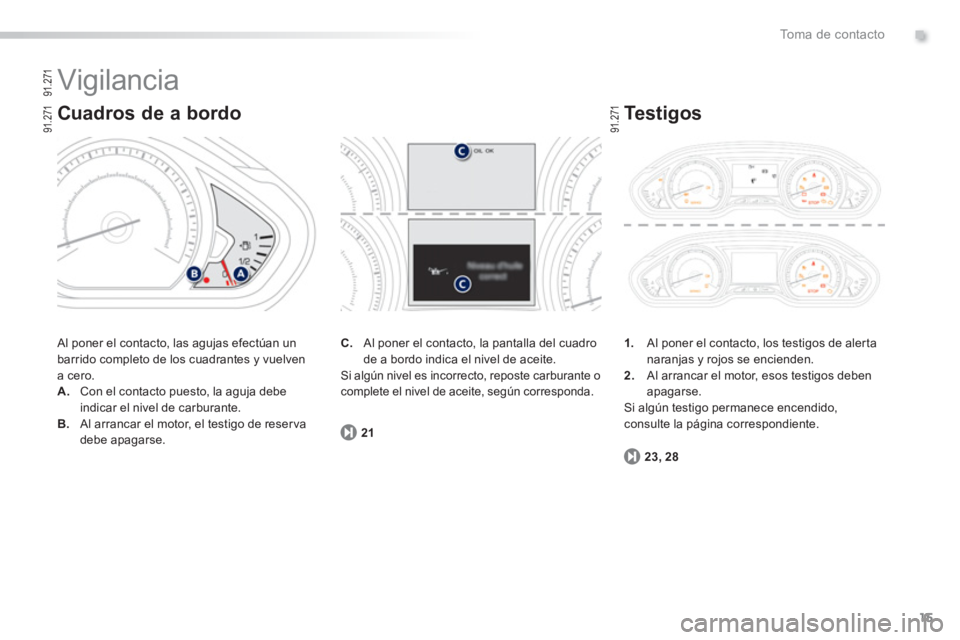 PEUGEOT 2008 2013  Manual del propietario (in Spanish) .
15
To m a  d e  c o n t a c t o
  Vigilancia 
 Al poner el contacto, las agujas efectúan un 
barrido completo de los cuadrantes y vuelvena cero. A.Con el contacto puesto, la aguja debeindicar el ni