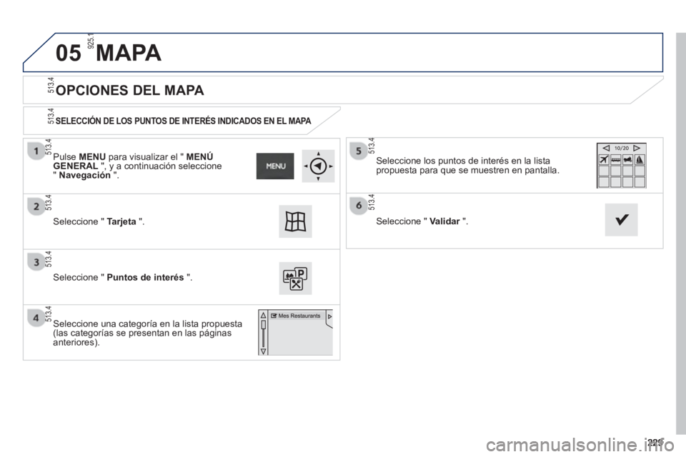 PEUGEOT 2008 2013  Manual del propietario (in Spanish) 05
   
OPCIONES DEL MAPA 
 
 
SELECCIÓN DE LOS PUNTOS DE INTERÉS INDICADOS EN EL MAPA   
 
 Seleccione " Tarjeta".
 Seleccione " Puntos de interés".
Seleccione los puntos de interés en la lista 
p