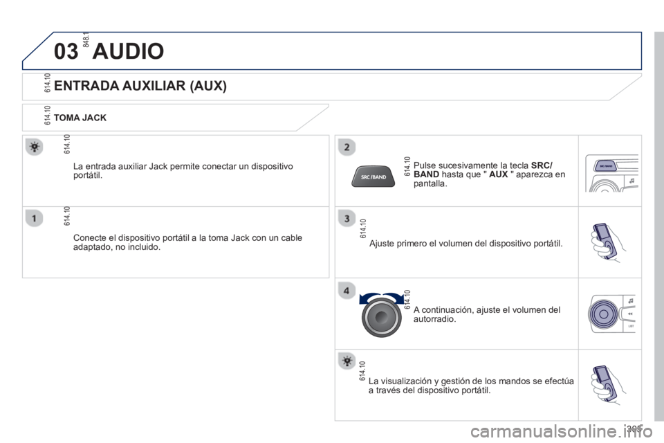PEUGEOT 2008 2013  Manual del propietario (in Spanish) 03AUDIO 
   
 
 
 
 
 
 
 
 
 
 
 
ENTRADA AUXILIAR (AUX) 
 
 
TOMA JACK  
Conecte el dispositivo portátil a la toma Jack con un cableadaptado, no incluido. La entrada auxiliar Jack permite conectar 
