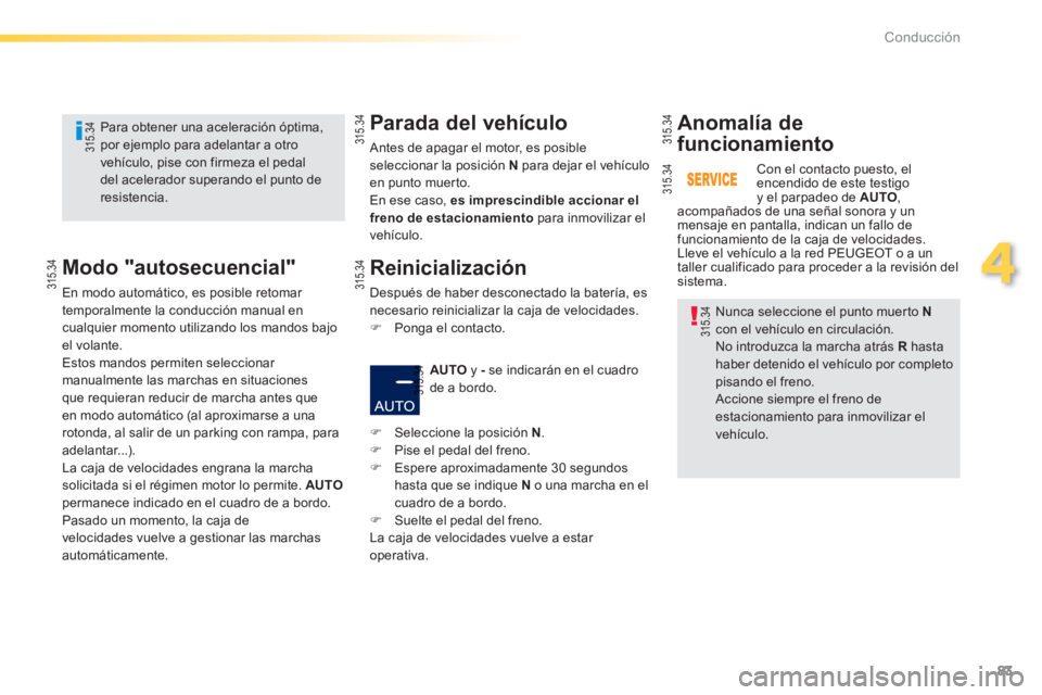 PEUGEOT 2008 2013  Manual del propietario (in Spanish) 83
4
Conducción
   
Nunca seleccione el punto muerto  Ncon el vehículo en circulación. 
No introduzca la marcha atrás R 
 hastahaber detenido el vehículo por completo pisando el freno.  
Accione 