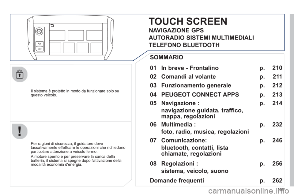 PEUGEOT 2008 2013  Manuale duso (in Italian) 209
   
Il sistema è protetto in modo da funzionare solo su questo veicolo.  
TOUCH SCREEN
 
 
01  In breve - Frontalino   
 
 
Per ragioni di sicurezza, il guidatore deve 
tassativamente effettuare 