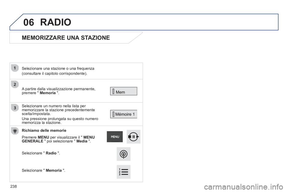 PEUGEOT 2008 2013  Manuale duso (in Italian) 06
   
 
 
 
 
MEMORIZZARE UNA STAZIONE 
 A partire dalla visualizzazione permanente, premere "  Memoria 
 ".    
Selezionare una stazione o una frequenza
(consultare il capitolo corrispondente).
   

