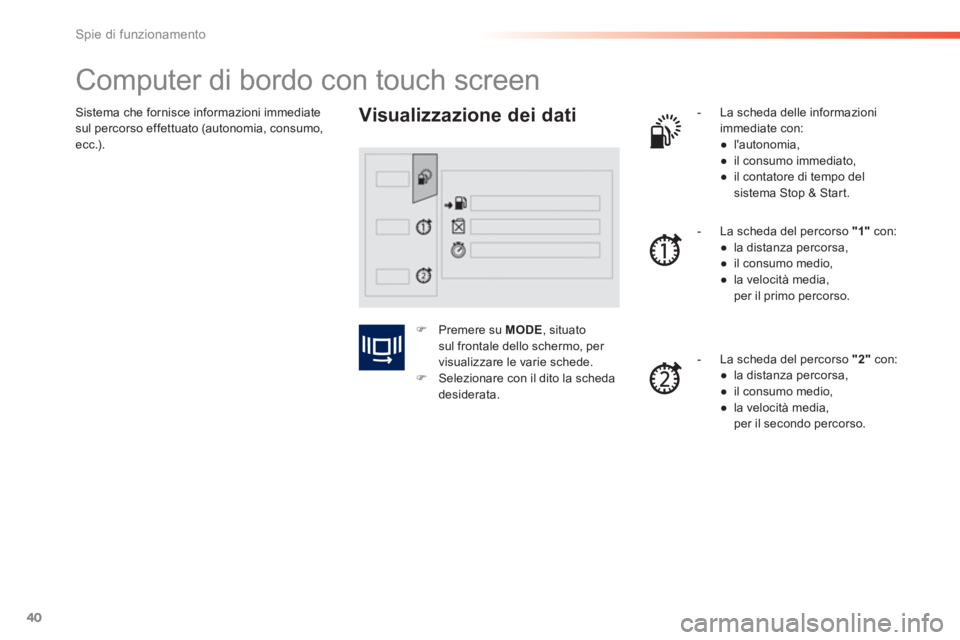 PEUGEOT 2008 2013  Manuale duso (in Italian) 40
Spie di funzionamento
Sistema che fornisce informazioni immediatesul percorso effettuato (autonomia, consumo, ecc.). 
   
 
 
 
 
 
 
 
 
 
 
Computer di bordo con touch screen 
 
 Visualizzazione 