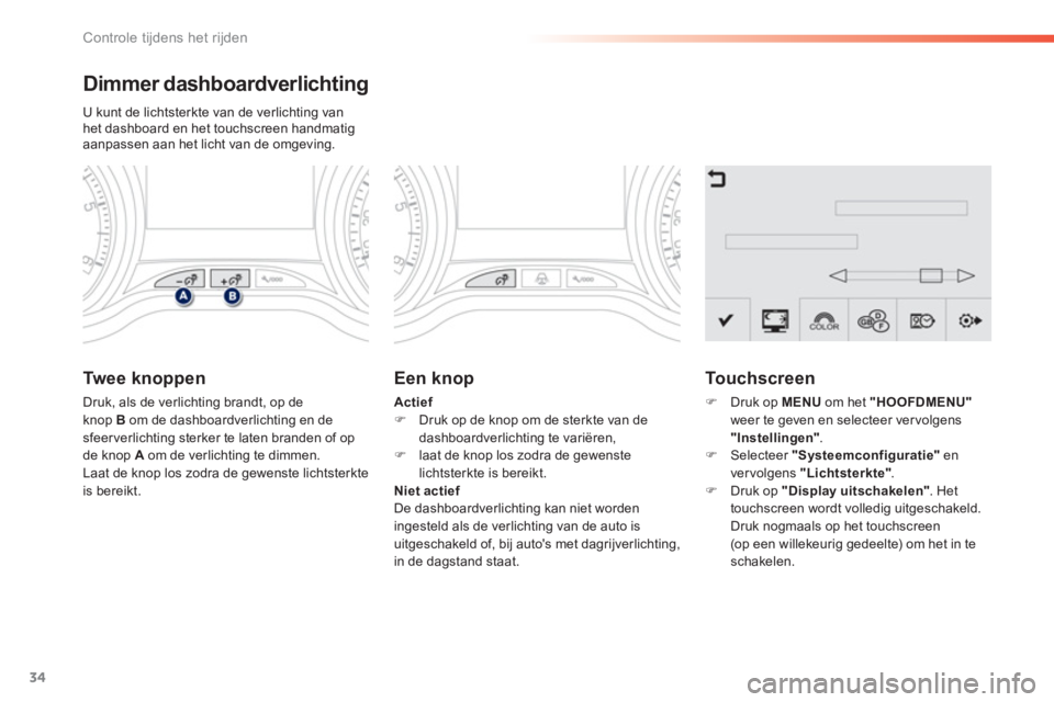 PEUGEOT 2008 2013  Instructieboekje (in Dutch) 34
Controle tijdens het rijden
Dimmer dashboardverlichting 
U kunt de lichtsterkte van de verlichting vanhet dashboard en het touchscreen handmatig aanpassen aan het licht van de omgeving. 
Tw e e  k 