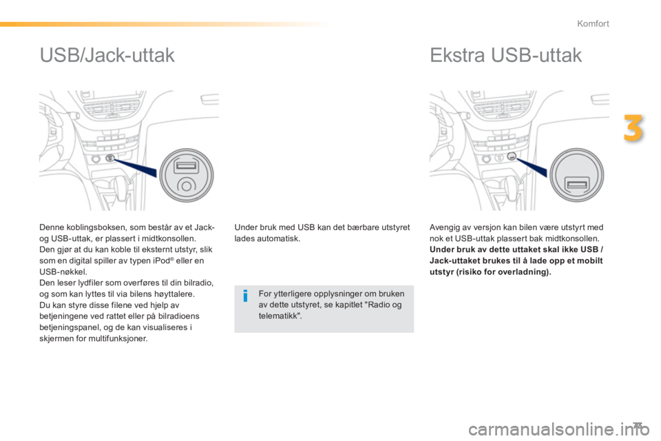 PEUGEOT 2008 2013  Instruksjoner for bruk (in Norwegian) 73
3
Komfor t
   
 
 
 
 
 
 
 
Ekstra USB-uttak 
 
 Avengig av versjon kan bilen være utstyrt mednok et USB-uttak plassert bak midtkonsollen.Under bruk av dette uttaket skal ikke USB / 
Jack-uttaket