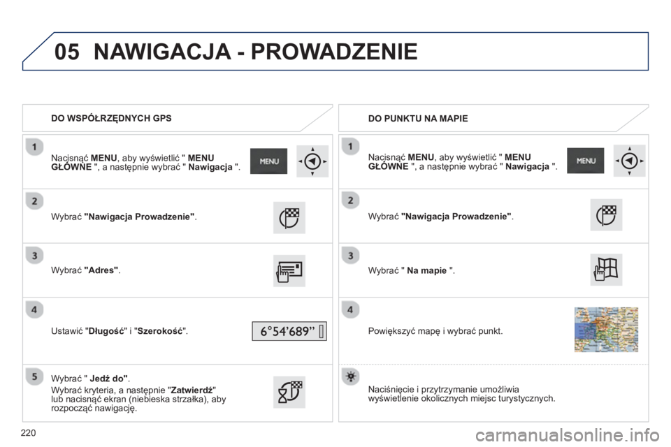 PEUGEOT 2008 2013  Instrukcja obsługi (in Polish) 05
   
 
DO WSPÓŁRZĘDNYCH GPS
   
 
DO PUNKTU NA MAPIE
   
W
ybrać "Nawigacja Prowadzenie".
 
 
Wybrać "Adres".
 
 
Ustawić "Długość" i "Szerokość ".  
   
W
ybrać "  Jedź do".
 
Wybrać 