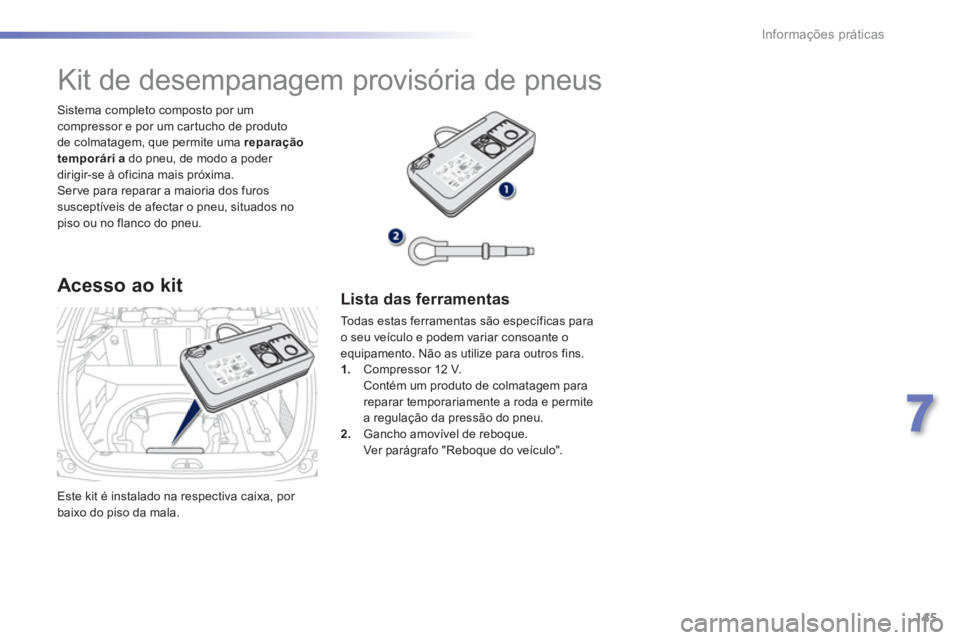 PEUGEOT 2008 2013  Manual de utilização (in Portuguese) 145
7
Informações práticas
  Este kit é instalado na respectiva caixa, por 
baixo do piso da mala.    
Sistema completo composto por um
compressor e por um car tucho de produto
de colmatagem, que 