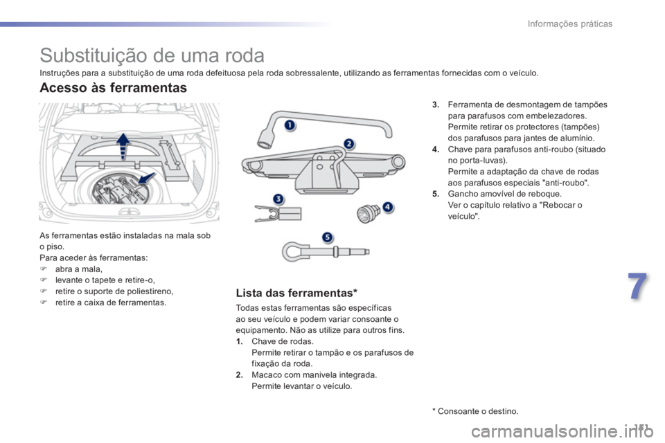 PEUGEOT 2008 2013  Manual de utilização (in Portuguese) 151
7
Informações práticas
   
 
 
 
 
 
 
 
 
 
 
 
 
 
Substituição de uma roda 
 As ferramentas estão instaladas na mala sob 
o piso. 
  Para aceder às ferramentas: �)abra a mala,�)levante o