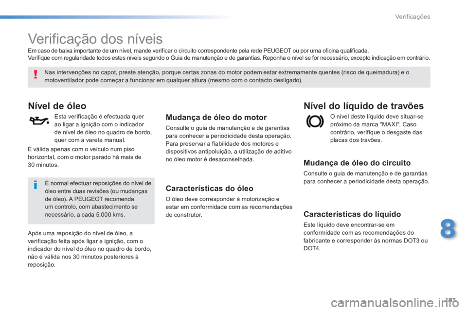 PEUGEOT 2008 2013  Manual de utilização (in Portuguese) 193
8
Ver if ic aç ões
   
 
 
 
 
 
Verificação dos níveis  
Nível de óleo
Esta verificação é efectuada quer ao ligar a ignição com o indicador 
de nível de óleo no quadro de bordo,
que