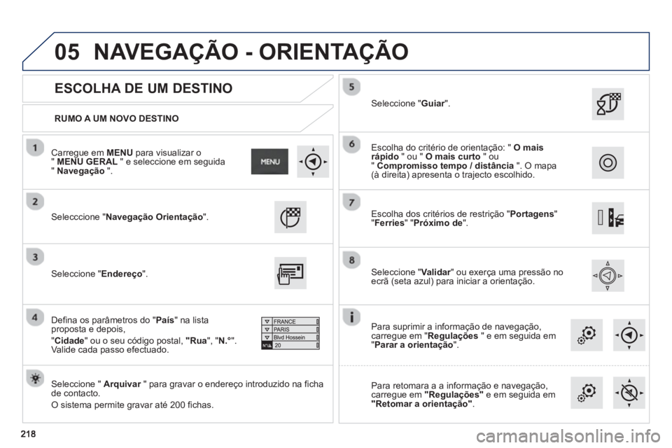 PEUGEOT 2008 2013  Manual de utilização (in Portuguese) 05
   
RUMO A UM NOVO DESTINO  
 
 
 
ESCOLHA DE UM DESTINO 
 Selecccione "Navegação Orientação".  
 
   
Seleccione " Arquivar" para gravar o endereço introduzido na ficharde contacto.
 
O siste