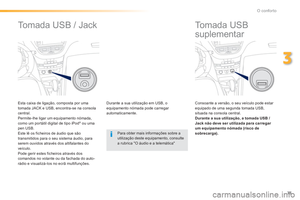 PEUGEOT 2008 2013  Manual de utilização (in Portuguese) 73
3
O conforto
   
 
 
 
 
 
 
 
Tomada USB 
suplementar 
   Consoante a versão, o seu veículo pode estar equipado de uma segunda tomada USB,situada na consola central.Durante a sua utilização, a